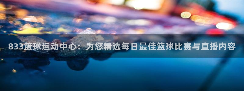 833篮球运动中心：为您精选每日最佳篮球比赛与直播内容